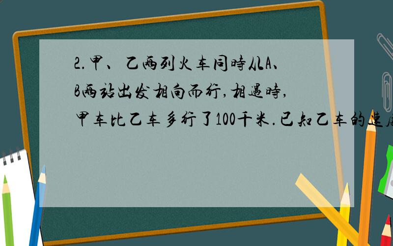 2.甲、乙两列火车同时从A、B两站出发相向而行,相遇时,甲车比乙车多行了100千米.已知乙车的速度是甲车的3/5,求A、B两站间铁路的长度