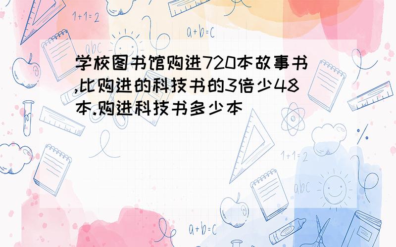 学校图书馆购进720本故事书,比购进的科技书的3倍少48本.购进科技书多少本