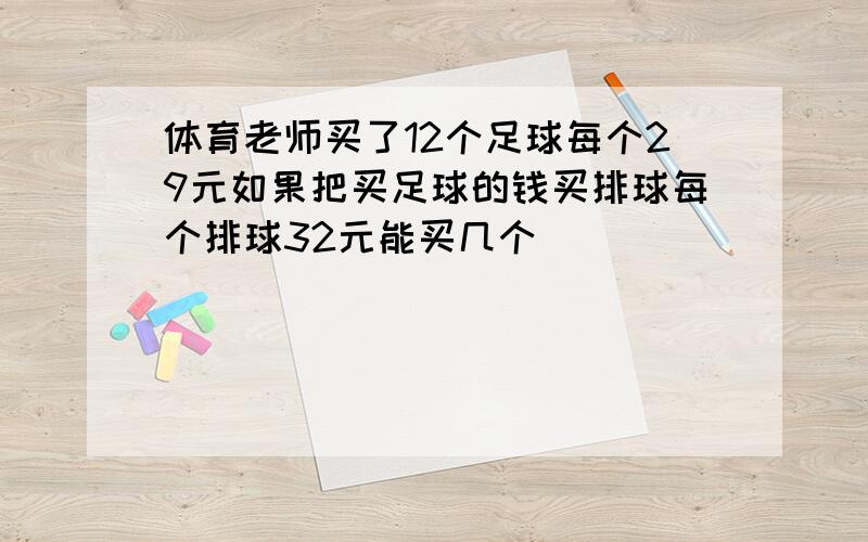 体育老师买了12个足球每个29元如果把买足球的钱买排球每个排球32元能买几个