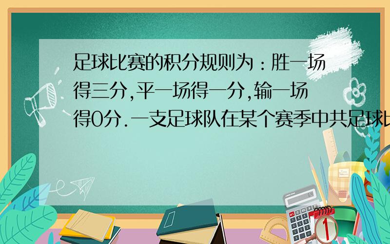 足球比赛的积分规则为：胜一场得三分,平一场得一分,输一场得0分.一支足球队在某个赛季中共足球比赛的积分规则为：胜一场得三分,平一场得一分,输一场得0分.一支足球队在某个赛季中共