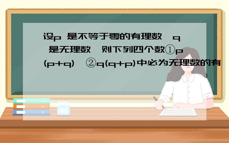 设p 是不等于零的有理数,q 是无理数,则下列四个数①p(p+q),②q(q+p)中必为无理数的有