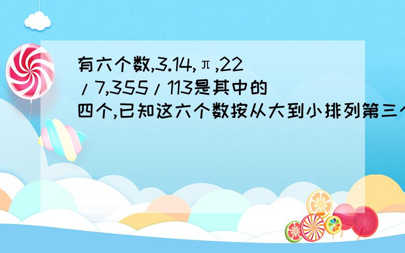 有六个数,3.14,π,22/7,355/113是其中的四个,已知这六个数按从大到小排列第三个数是22/7,那么从小到大排列的第三个数是多少?