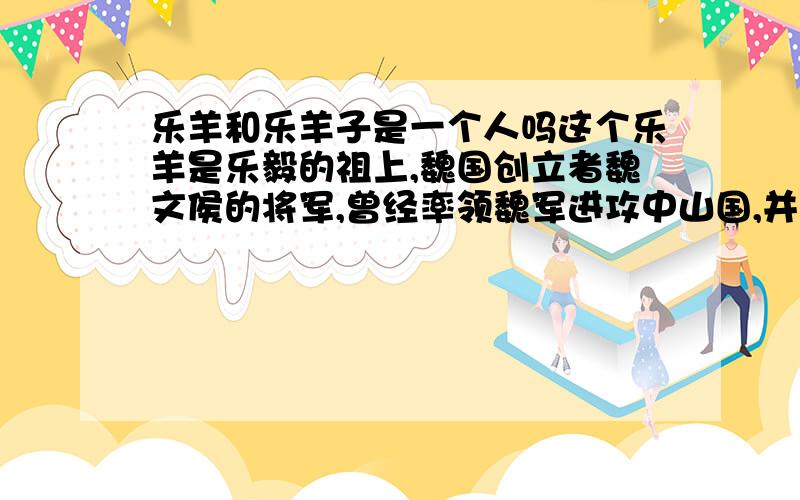 乐羊和乐羊子是一个人吗这个乐羊是乐毅的祖上,魏国创立者魏文侯的将军,曾经率领魏军进攻中山国,并最终帮助魏国吞并了中山国.乐羊子是那个他老婆劝他读书的寓言故事.这两个故事说的