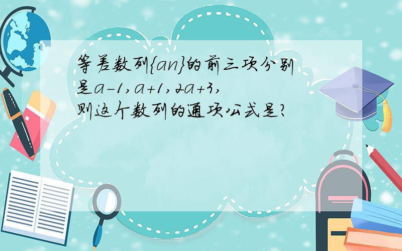 等差数列{an}的前三项分别是a-1,a+1,2a+3,则这个数列的通项公式是?