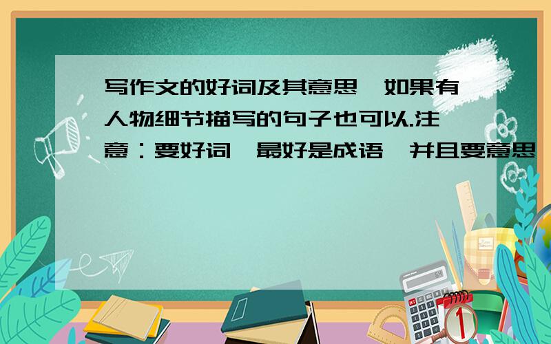 写作文的好词及其意思,如果有人物细节描写的句子也可以.注意：要好词,最好是成语,并且要意思,最好是描写人物性格,神态,样貌的为主,谢谢.