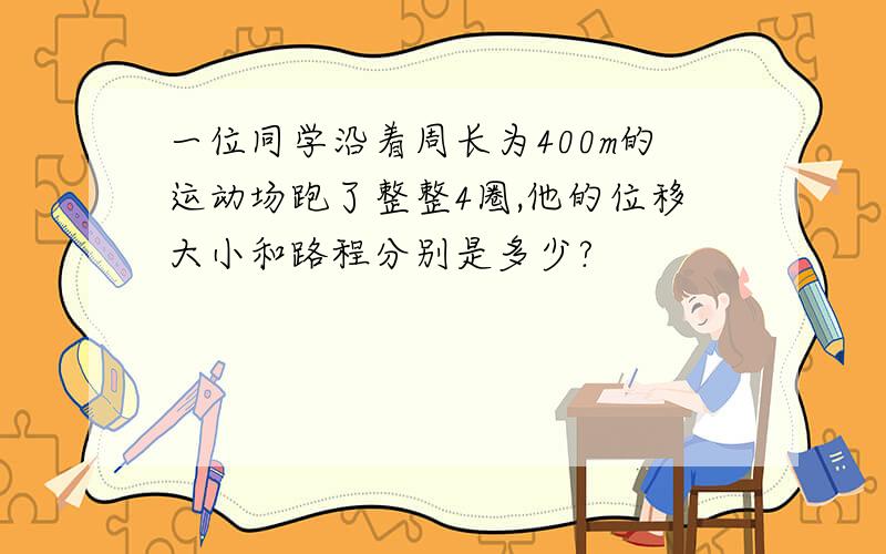 一位同学沿着周长为400m的运动场跑了整整4圈,他的位移大小和路程分别是多少?