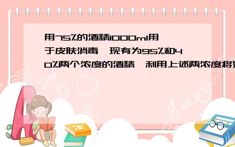 用75%的酒精1000ml用于皮肤消毒,现有为95%和40%两个浓度的酒精,利用上述两浓度将如何配制成浓度为75%的酒请问详细的算法