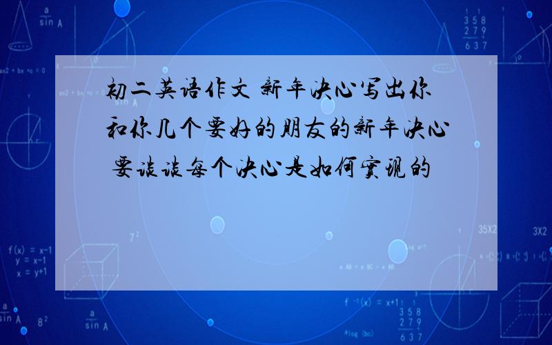 初二英语作文 新年决心写出你和你几个要好的朋友的新年决心 要谈谈每个决心是如何实现的