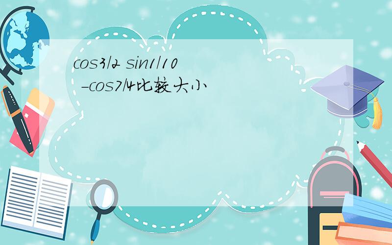 cos3/2 sin1/10 -cos7/4比较大小