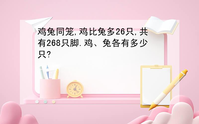 鸡兔同笼,鸡比兔多26只,共有268只脚.鸡、兔各有多少只?