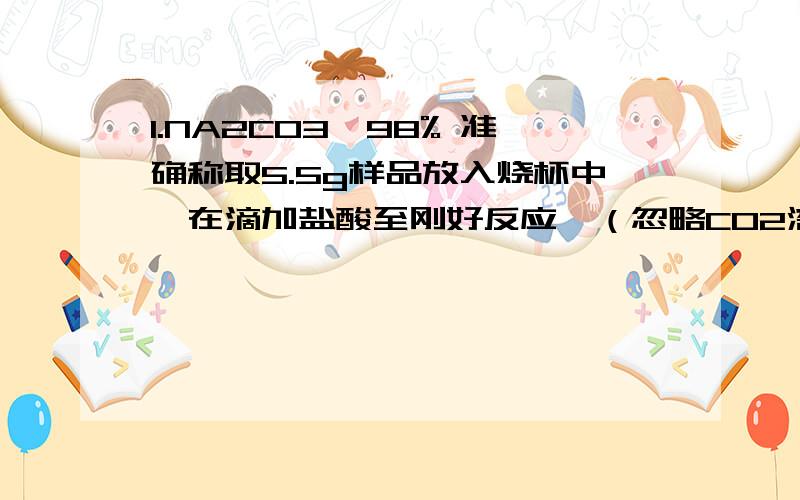 1.NA2CO3≥98% 准确称取5.5g样品放入烧杯中,在滴加盐酸至刚好反应,（忽略CO2溶于水）共用去稀盐酸25g,的溶液质量为28.3g,、（杂质溶于水且与盐酸不反应）通过计算判断纯碱样品的质量分数是否