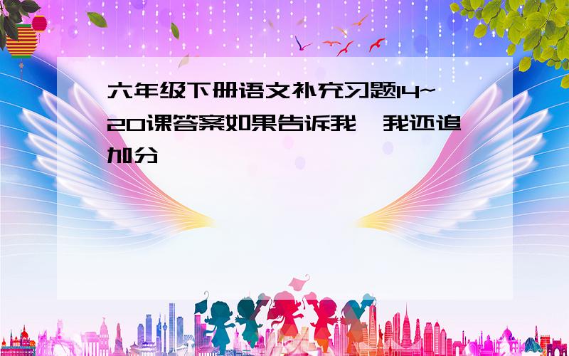 六年级下册语文补充习题14~20课答案如果告诉我,我还追加分