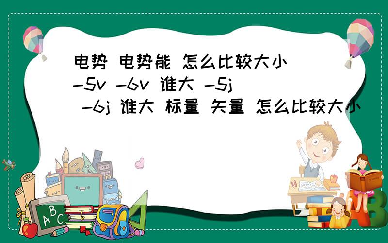 电势 电势能 怎么比较大小 -5v -6v 谁大 -5j -6j 谁大 标量 矢量 怎么比较大小