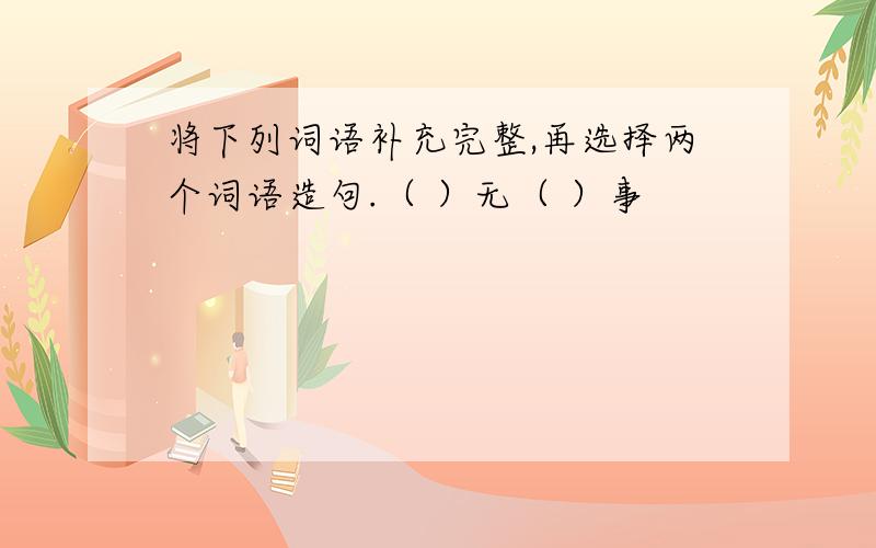 将下列词语补充完整,再选择两个词语造句.（ ）无（ ）事