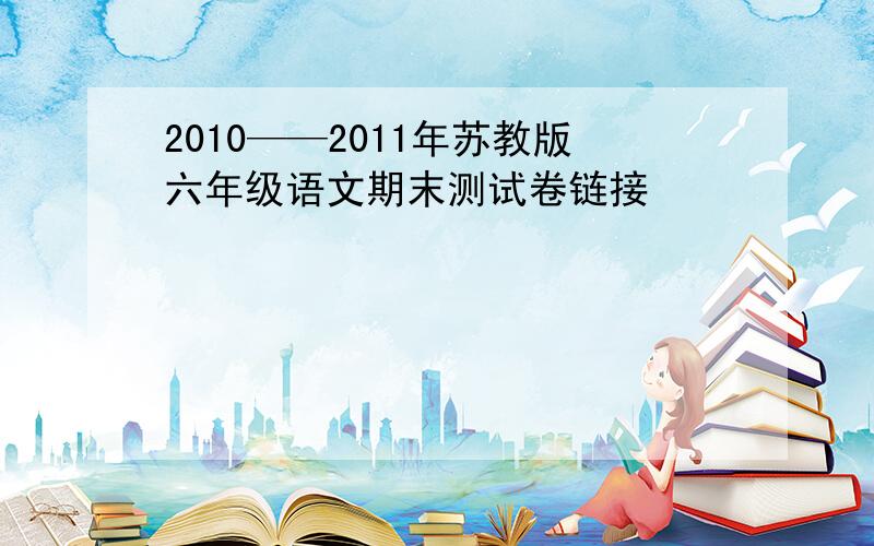 2010——2011年苏教版六年级语文期末测试卷链接