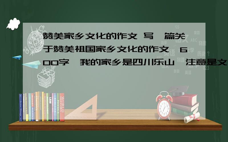 赞美家乡文化的作文 写一篇关于赞美祖国家乡文化的作文,600字,我的家乡是四川乐山,注意是文化,不是变化,最好是写家乡的，祖国的不符合实际