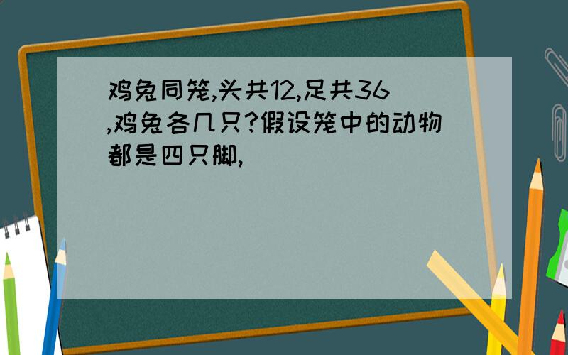 鸡兔同笼,头共12,足共36,鸡兔各几只?假设笼中的动物都是四只脚,