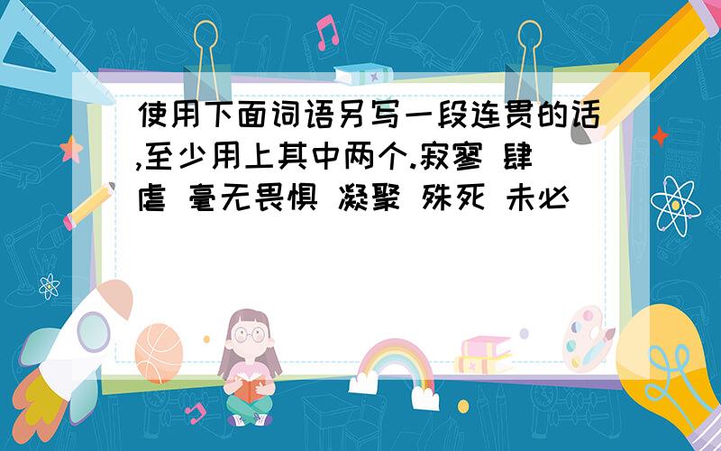 使用下面词语另写一段连贯的话,至少用上其中两个.寂寥 肆虐 毫无畏惧 凝聚 殊死 未必