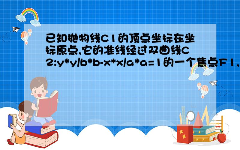 已知抛物线C1的顶点坐标在坐标原点,它的准线经过双曲线C2:y*y/b*b-x*x/a*a=1的一个焦点F1,且垂直于C2...已知抛物线C1的顶点坐标在坐标原点,它的准线经过双曲线C2:y*y/b*b-x*x/a*a=1的一个焦点F1,且垂