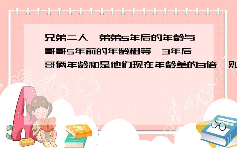 兄弟二人,弟弟5年后的年龄与哥哥5年前的年龄相等,3年后哥俩年龄和是他们现在年龄差的3倍,则兄弟两人今年的年龄分别是多少?【用二元一次方程解】