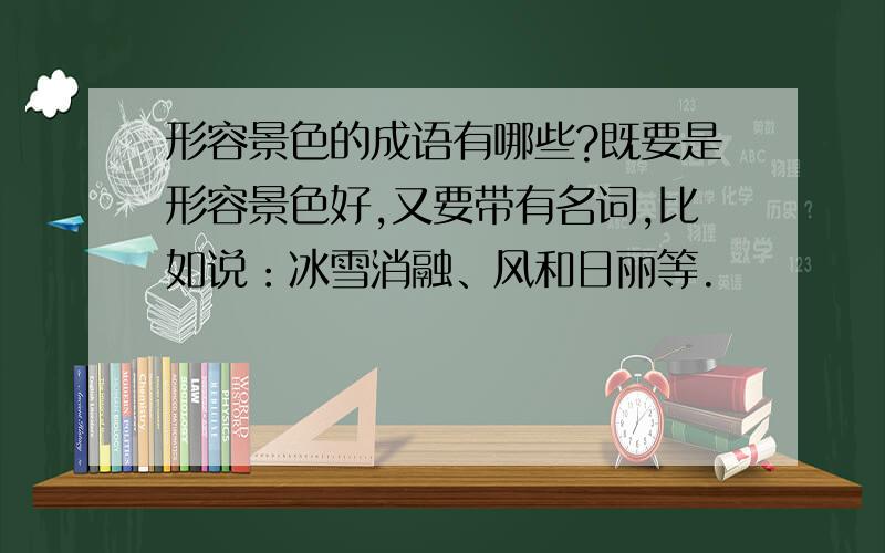 形容景色的成语有哪些?既要是形容景色好,又要带有名词,比如说：冰雪消融、风和日丽等.