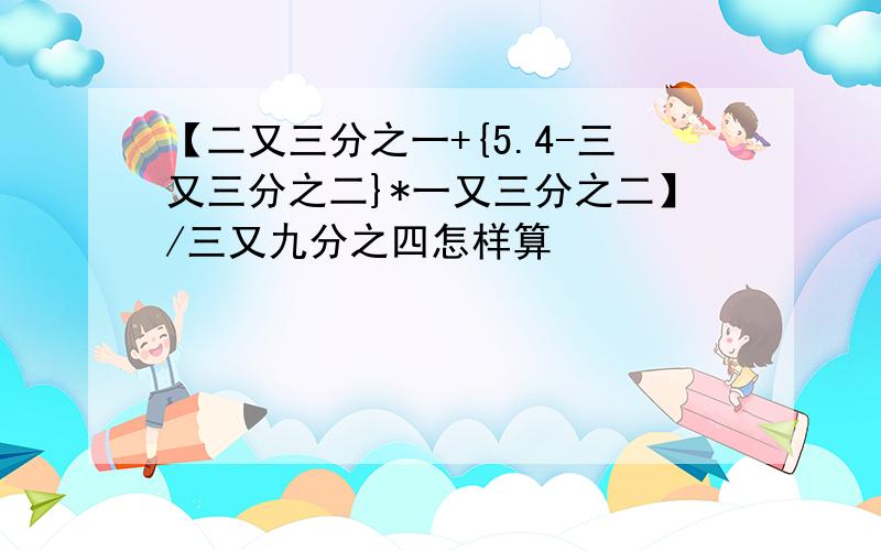 【二又三分之一+{5.4-三又三分之二}*一又三分之二】/三又九分之四怎样算