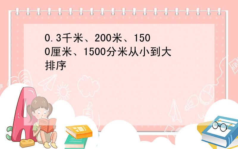 0.3千米、200米、1500厘米、1500分米从小到大排序