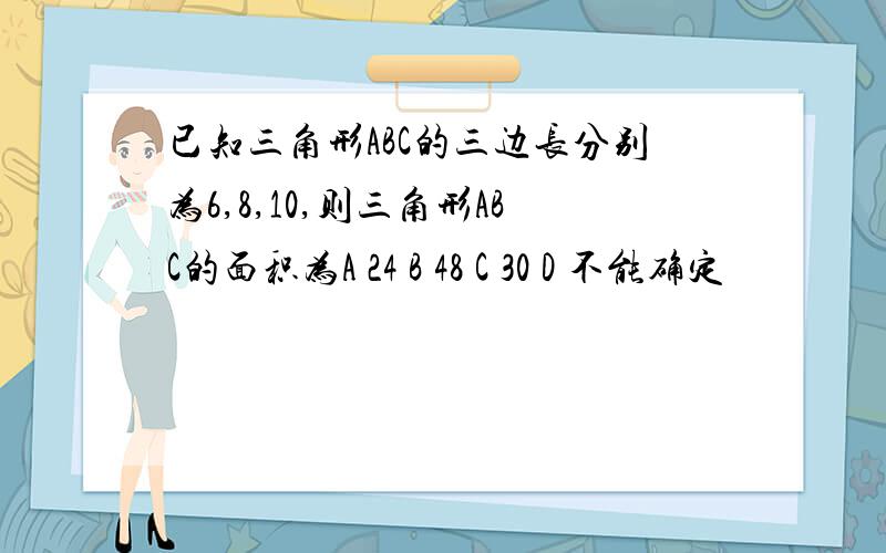 已知三角形ABC的三边长分别为6,8,10,则三角形ABC的面积为A 24 B 48 C 30 D 不能确定