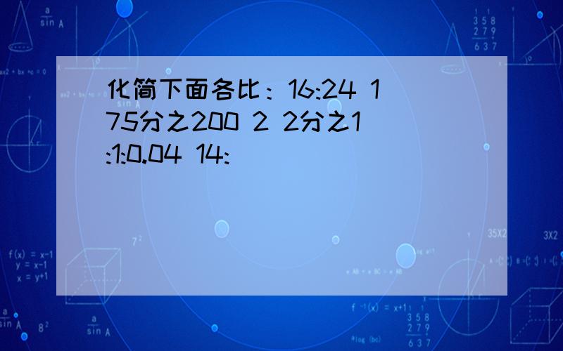 化简下面各比：16:24 175分之200 2 2分之1:1:0.04 14: