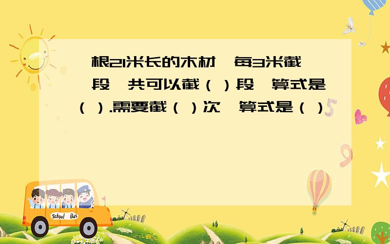 一根21米长的木材,每3米截一段一共可以截（）段,算式是（）.需要截（）次,算式是（）