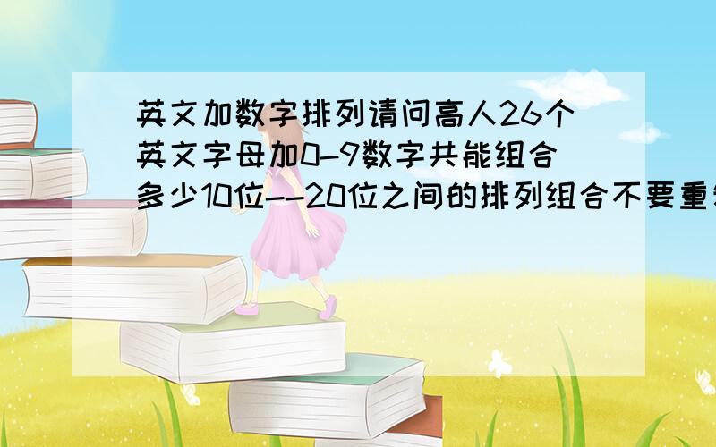 英文加数字排列请问高人26个英文字母加0-9数字共能组合多少10位--20位之间的排列组合不要重复的