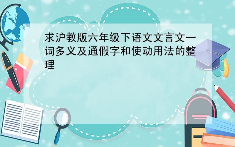 求沪教版六年级下语文文言文一词多义及通假字和使动用法的整理