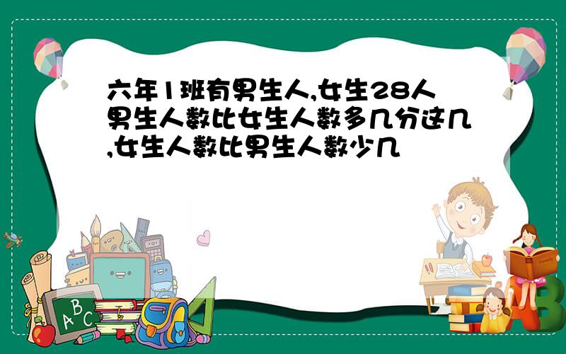 六年1班有男生人,女生28人男生人数比女生人数多几分这几,女生人数比男生人数少几