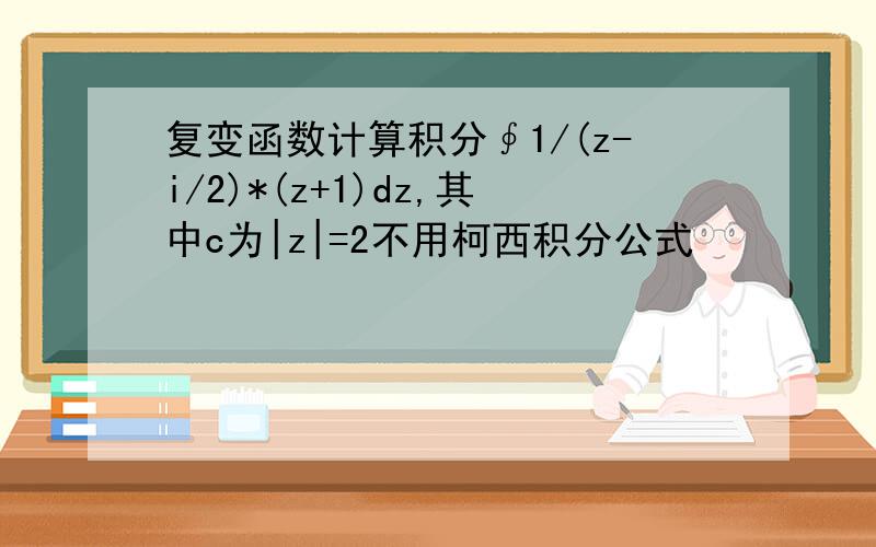 复变函数计算积分∮1/(z-i/2)*(z+1)dz,其中c为|z|=2不用柯西积分公式