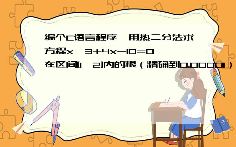 编个C语言程序,用热二分法求方程x^3+4x-10=0 在区间[1,2]内的根（精确到0.00001）