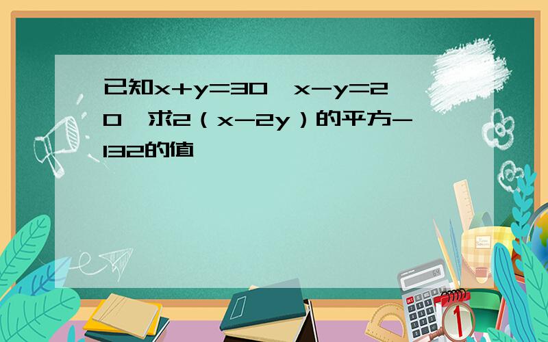 已知x+y=30,x-y=20,求2（x-2y）的平方-132的值