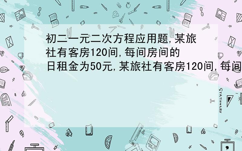 初二一元二次方程应用题,某旅社有客房120间,每间房间的日租金为50元,某旅社有客房120间,每间房间的日租金为50元,每天都客满,旅社装修后要提高租金,经市场调查,如果一间客房的日租金每增