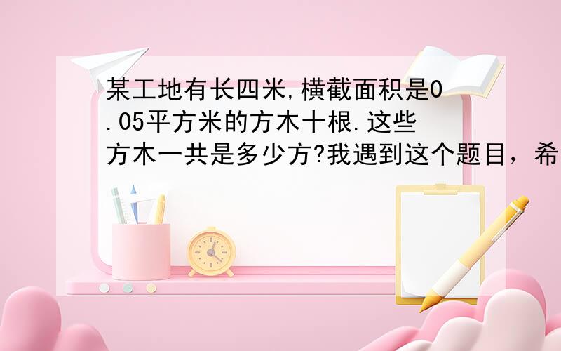 某工地有长四米,横截面积是0.05平方米的方木十根.这些方木一共是多少方?我遇到这个题目，希望你们能帮帮忙