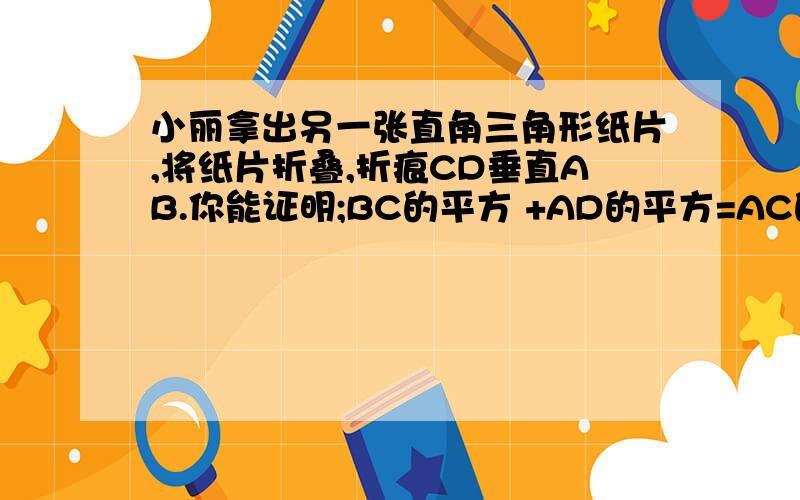 小丽拿出另一张直角三角形纸片,将纸片折叠,折痕CD垂直AB.你能证明;BC的平方 +AD的平方=AC的平方+BD的平