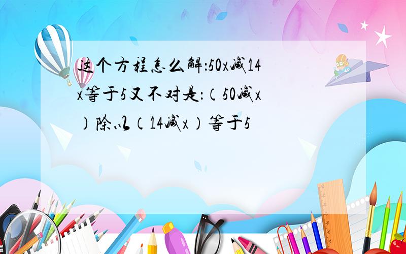 这个方程怎么解：50x减14x等于5又不对是：（50减x）除以（14减x）等于5