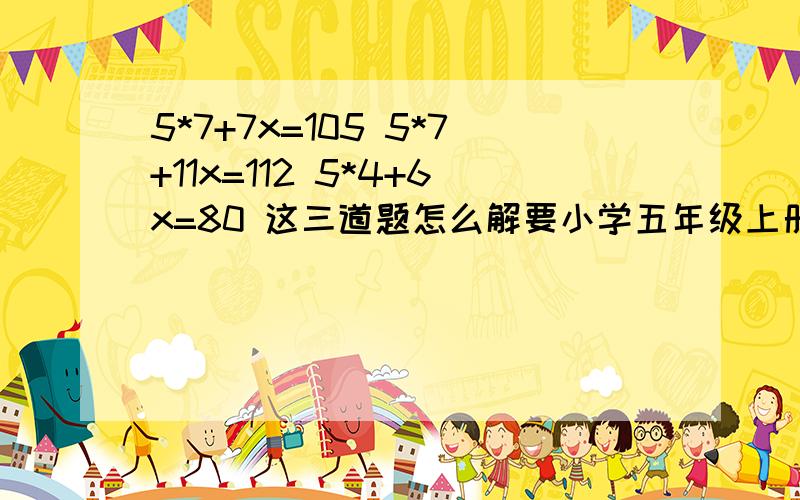 5*7+7x=105 5*7+11x=112 5*4+6x=80 这三道题怎么解要小学五年级上册的水平急急急急急急急急急急急急急急急急急急急急急