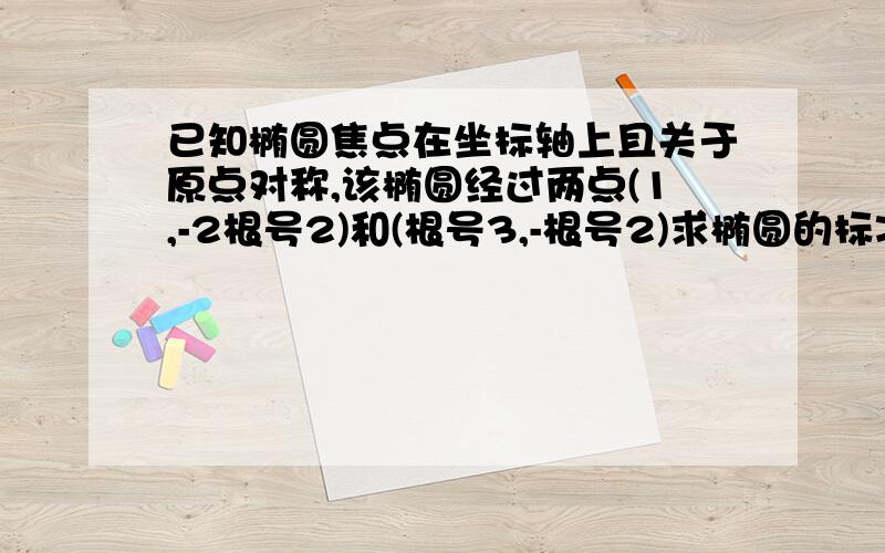 已知椭圆焦点在坐标轴上且关于原点对称,该椭圆经过两点(1,-2根号2)和(根号3,-根号2)求椭圆的标准方程讨论还用你说啊 是分开算的= =搞不好你也算不出咧