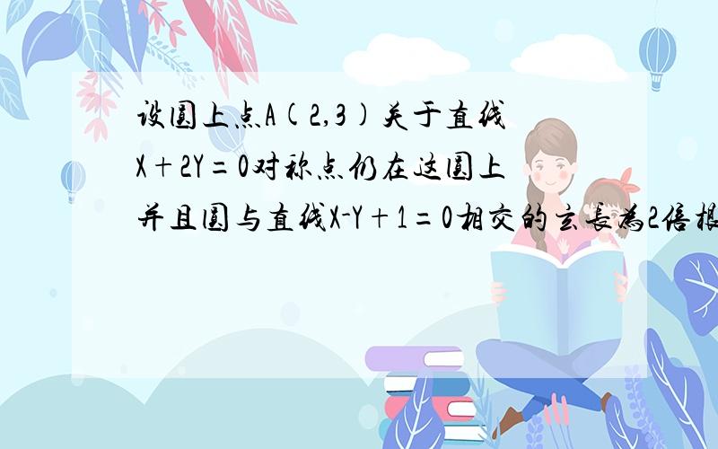 设圆上点A(2,3)关于直线X+2Y=0对称点仍在这圆上并且圆与直线X-Y+1=0相交的玄长为2倍根号2,求圆的方程?