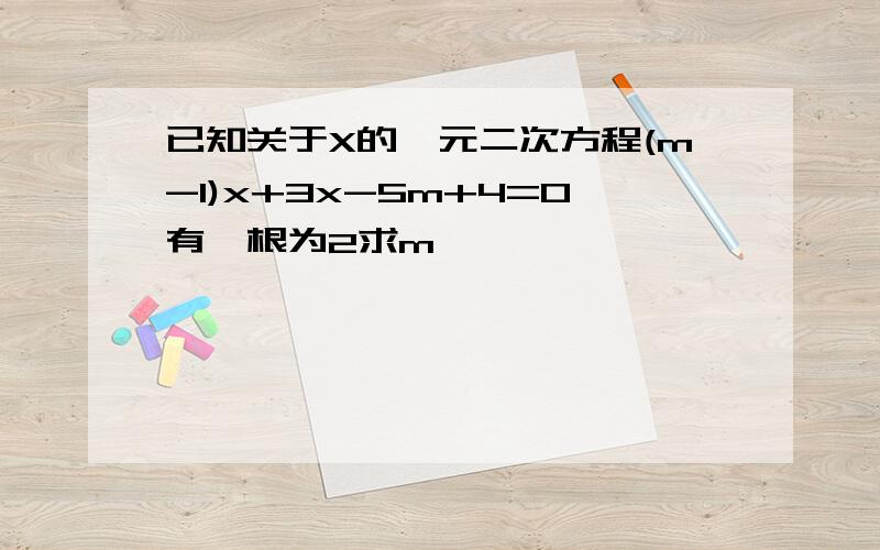 已知关于X的一元二次方程(m-1)x+3x-5m+4=0有一根为2求m