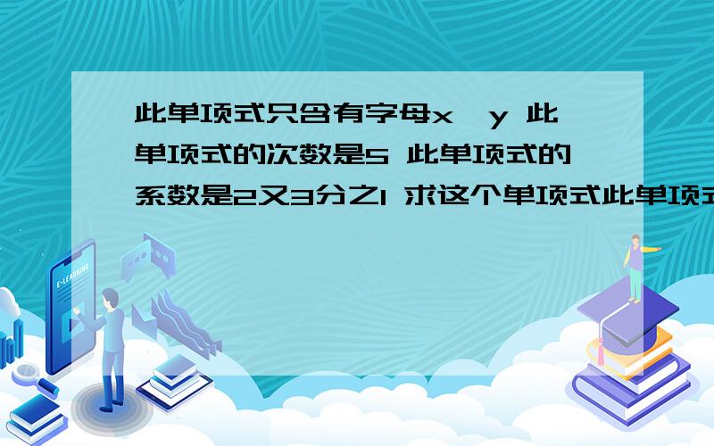 此单项式只含有字母x,y 此单项式的次数是5 此单项式的系数是2又3分之1 求这个单项式此单项式只含有字母x,y 此单项式的次数是5 此单项式的系数是2又3分之1 求这个单项式