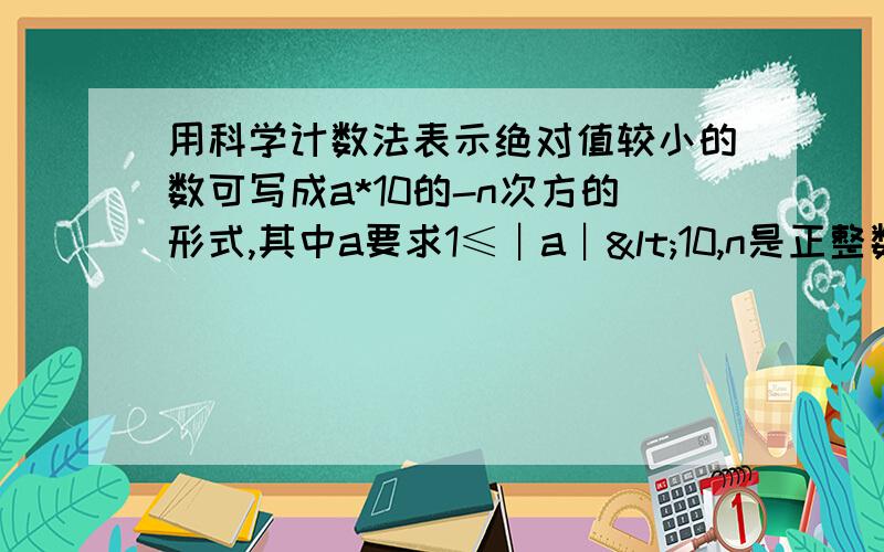 用科学计数法表示绝对值较小的数可写成a*10的-n次方的形式,其中a要求1≤︱a︱<10,n是正整数,其中n的值是