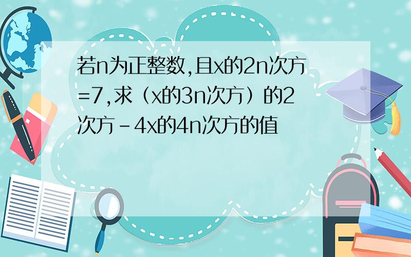 若n为正整数,且x的2n次方=7,求（x的3n次方）的2次方-4x的4n次方的值