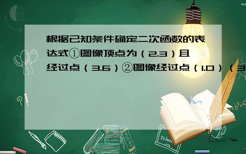 根据已知条件确定二次函数的表达式①图像顶点为（2.3）且经过点（3.6）②图像经过点（1.0）（3.0）和（0.9） ③图像经过大（1.0）（0.-3）且对称轴是直线x＝2