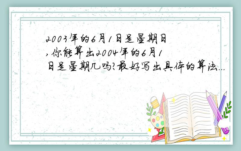 2003年的6月1日是星期日,你能算出2004年的6月1日是星期几吗?最好写出具体的算法...