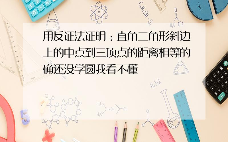 用反证法证明：直角三角形斜边上的中点到三顶点的距离相等的确还没学圆我看不懂